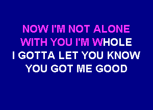 NOW I'M NOT ALONE
WITH YOU I'M WHOLE
I GOTTA LET YOU KNOW
YOU GOT ME GOOD