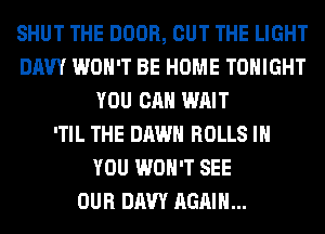 SHUT THE DOOR, OUT THE LIGHT
UAW WON'T BE HOME TONIGHT
YOU CAN WAIT
'TIL THE DAWN ROLLS IH
YOU WON'T SEE
OUR UAW AGAIN...