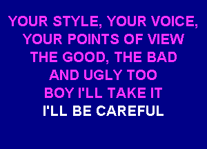 YOUR STYLE, YOUR VOICE,
YOUR POINTS OF VIEW
THE GOOD, THE BAD
AND UGLY T00
BOY I'LL TAKE IT
I'LL BE CAREFUL