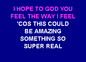 I HOPE TO GOD YOU
FEEL THE WAYI FEEL
'COS THIS COULD
BE AMAZING
SOMETHING SO
SUPER REAL