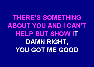 THERE'S SOMETHING
ABOUT YOU AND I CAN'T
HELP BUT SHOW IT
DAMN RIGHT,

YOU GOT ME GOOD