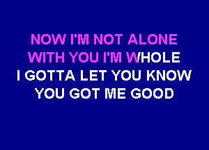 NOW I'M NOT ALONE
WITH YOU I'M WHOLE
I GOTTA LET YOU KNOW
YOU GOT ME GOOD