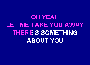 OH YEAH
LET ME TAKE YOU AWAY

THERE'S SOMETHING
ABOUT YOU