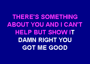 THERE'S SOMETHING
ABOUT YOU AND I CAN'T
HELP BUT SHOW IT
DAMN RIGHT YOU
GOT ME GOOD