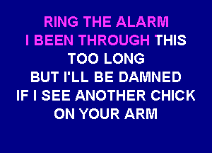 RING THE ALARM
I BEEN THROUGH THIS
T00 LONG
BUT I'LL BE DAMNED
IF I SEE ANOTHER CHICK
ON YOUR ARM