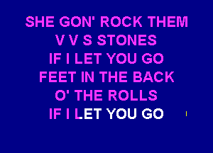 SHE GON' ROCK THEM
V V S STONES
IF I LET YOU GO
FEET IN THE BACK
0' THE ROLLS
IF I LET YOU GO .

g