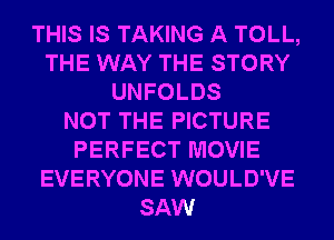 THIS IS TAKING A TOLL,
THE WAY THE STORY
UNFOLDS
NOT THE PICTURE
PERFECT MOVIE
EVERYONE WOULD'VE
SAW