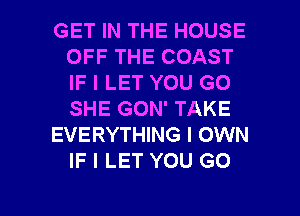 GET IN THE HOUSE
OFF THE COAST
IF I LET YOU GO
SHE GON' TAKE

EVERYTHING I OWN
IF I LET YOU GO

g