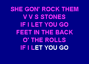 SHE GON' ROCK THEM
V V S STONES
IF I LET YOU GO
FEET IN THE BACK
0' THE ROLLS
IF I LET YOU GO

g