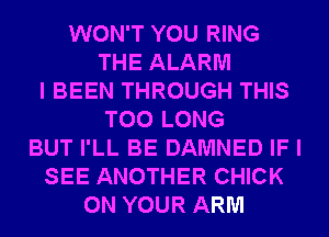 WON'T YOU RING
THE ALARM
I BEEN THROUGH THIS
T00 LONG
BUT I'LL BE DAMNED IF I
SEE ANOTHER CHICK
ON YOUR ARM