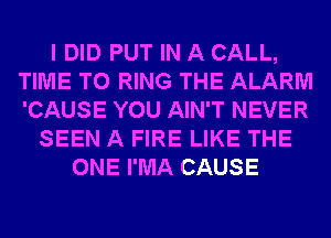 I DID PUT IN A CALL,
TIME TO RING THE ALARM
'CAUSE YOU AIN'T NEVER

SEEN A FIRE LIKE THE
ONE I'MA CAUSE