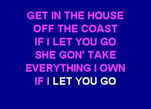 GET IN THE HOUSE
OFF THE COAST
IF I LET YOU GO
SHE GON' TAKE

EVERYTHING I OWN
IF I LET YOU GO

g