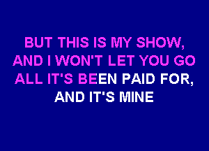 BUT THIS IS MY SHOW,
AND I WON'T LET YOU GO
ALL IT'S BEEN PAID FOR,

AND IT'S MINE