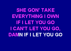 SHE GON' TAKE
EVERYTHING I OWN
IF I LET YOU G0

I CAN'T LET YOU GO,
DAMN IF I LET YOU GO