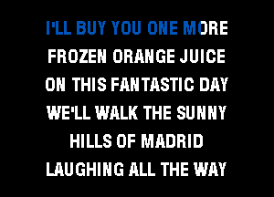 I'LL BUY YOU ONE MORE
FROZEN ORANGE JUICE
ON THIS FAN TASTIC DAY
WE'LL WALK THE SUNNY
HILLS 0F MADRID

LAUGHING ALL THE WAY I
