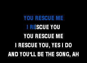 YOU RESCUE ME
I RESCUE YOU
YOU RESCUE ME
I RESCUE YOU, YESI DO
AND YOU'LL BE THE SONG, AH