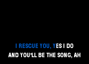 I RESCUE YOU, YESI DO
AND YOU'LL BE THE SONG, AH