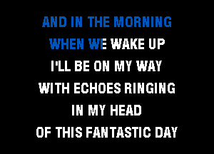 AND IN THE MORNING
WHEN WE WAKE UP
I'LL BE ON MY WAY

WITH ECHOES RINGING

IN MY HEAD

OF THIS FANTASTIC DAY I