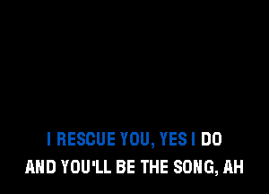 I RESCUE YOU, YESI DO
AND YOU'LL BE THE SONG, AH