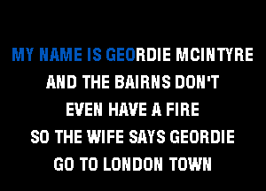 MY NAME IS GEORDIE MCIHTYRE
AND THE BAIRHS DON'T
EVEN HAVE A FIRE
SO THE WIFE SAYS GEORDIE
GO TO LONDON TOWN