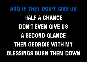 AND IF THEY DON'T GIVE US
HALF A CHANCE
DON'T EVEN GIVE US
A SECOND GLANCE
THEN GEORDIE WITH MY
BLESSINGS BURN THEM DOWN
