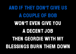 AND IF THEY DON'T GIVE US
A COUPLE 0F BOB
WON'T EVEN GIVE YOU
A DECEHT JOB
THEN GEORDIE WITH MY
BLESSINGS BURN THEM DOWN