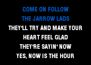 COME ON FOLLOW
THE JARROW LABS
THEY'LL TRY AND MAKE YOUR
HEART FEEL GLAD
THEY'RE SAYIH' HOW
YES, HOW IS THE HOUR