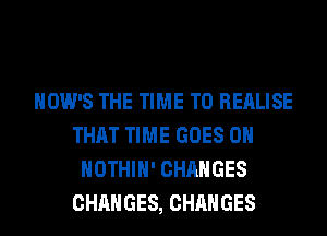 HOW'S THE TIME TO REALISE
THAT TIME GOES ON
HOTHlH' CHANGES
CHANGES, CHANGES