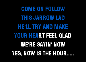 COME ON FOLLOW
THIS JARROW LAD
HE'LL TRY AND MAKE
YOUR HEART FEEL GLAD
WE'RE SAYIH' HOW
YES, HOW IS THE HOUR .....