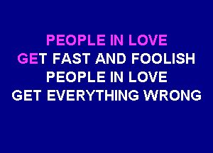 PEOPLE IN LOVE
GET FAST AND FOOLISH
PEOPLE IN LOVE
GET EVERYTHING WRONG