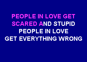 PEOPLE IN LOVE GET
SCARED AND STUPID
PEOPLE IN LOVE
GET EVERYTHING WRONG