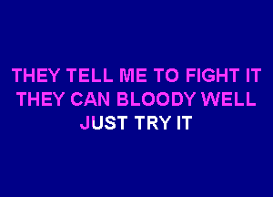 THEY TELL ME TO FIGHT IT
THEY CAN BLOODY WELL
JUST TRY IT