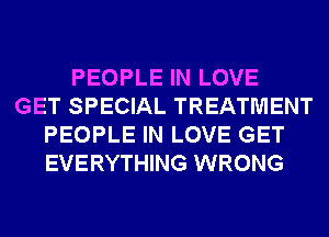 PEOPLE IN LOVE
GET SPECIAL TREATMENT
PEOPLE IN LOVE GET
EVERYTHING WRONG