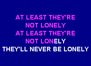 AT LEAST THEY'RE
NOT LONELY
AT LEAST THEY'RE
NOT LONELY
THEY'LL NEVER BE LONELY