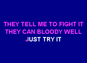 THEY TELL ME TO FIGHT IT
THEY CAN BLOODY WELL
JUST TRY IT