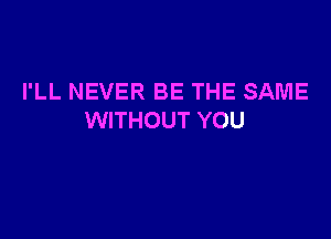 I'LL NEVER BE THE SAME

WITHOUT YOU