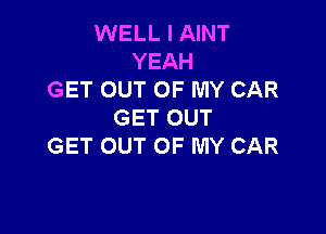 WELL I AINT
YEAH
GET OUT OF MY CAR

GET OUT
GET OUT OF MY CAR