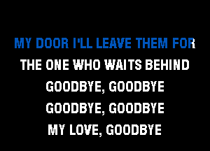 MY DOOR I'LL LEAVE THEM FOR
THE ONE WHO WAITS BEHIND
GOODBYE, GOODBYE
GOODBYE, GOODBYE
MY LOVE, GOODBYE