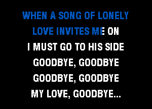 WHEN J1 SONG 0F LONELY
LOVE INVITES ME ON
IMUST GO TO HIS SIDE
GOODBYE, GOODBYE
GOODBYE, GOODBYE
MY LOVE, GOODBYE...