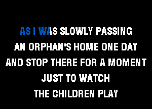 AS I WAS SLOWLY PASSING
AH ORPHAH'S HOME ONE DAY
AND STOP THERE FOR A MOMENT
JUST TO WATCH
THE CHILDREN PLAY