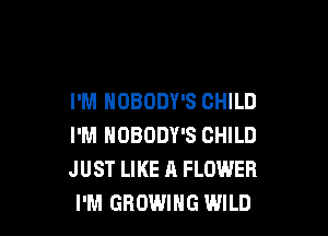 I'M NOBODY'S CHILD

I'M NOBODY'S CHILD
JUST LIKE A FLOWER
I'M GROWING WILD