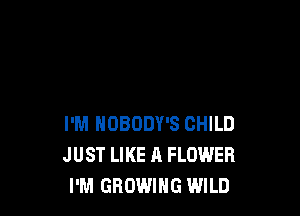 I'M NOBODY'S CHILD
JUST LIKE A FLOWER
I'M GROWING WILD