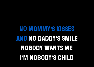 H0 MOMMY'S KISSES
AND NO DADDY'S SMILE
NOBODY WANTS ME

I'M NOBODY'S CHILD l