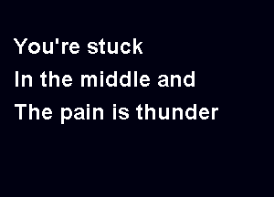 You're stuck
In the middle and

The pain is thunder