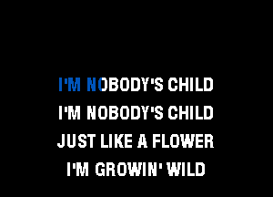 I'M NOBODY'S CHILD

I'M NOBODY'S CHILD
JUST LIKE A FLOWER
I'M GROWIH' WILD