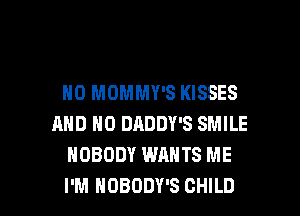 H0 MOMMY'S KISSES
AND NO DADDY'S SMILE
NOBODY WANTS ME

I'M NOBODY'S CHILD l