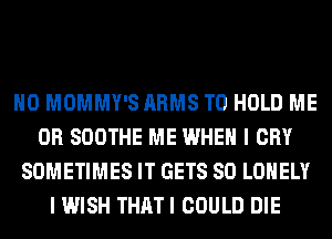 H0 MOMMY'S ARMS TO HOLD ME
OR SOOTHE ME WHEN I CRY
SOMETIMES IT GETS SO LONELY
I WISH THATI COULD DIE