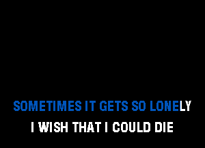 SOMETIMES IT GETS SO LONELY
I WISH THATI COULD DIE