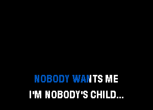 NOBODY WANTS ME
I'M NOBODY'S CHILD...