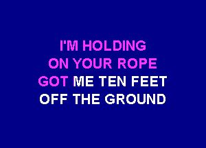 I'M HOLDING
ON YOUR ROPE

GOT ME TEN FEET
OFF THE GROUND